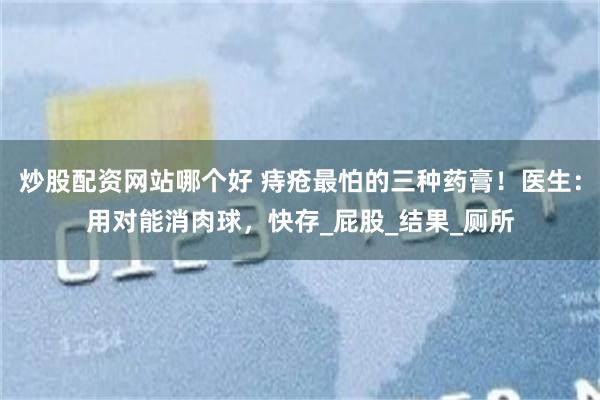 炒股配资网站哪个好 痔疮最怕的三种药膏！医生：用对能消肉球，快存_屁股_结果_厕所