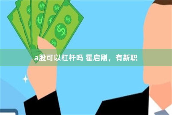 a股可以杠杆吗 霍启刚，有新职