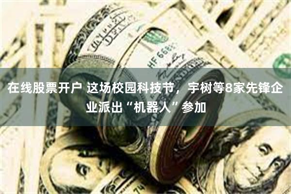 在线股票开户 这场校园科技节，宇树等8家先锋企业派出“机器人”参加
