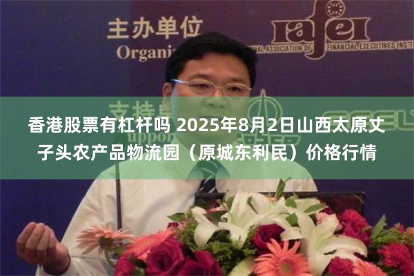 香港股票有杠杆吗 2025年8月2日山西太原丈子头农产品物流园（原城东利民）价格行情