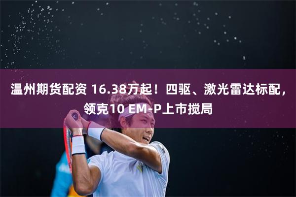 温州期货配资 16.38万起！四驱、激光雷达标配，领克10 EM-P上市搅局