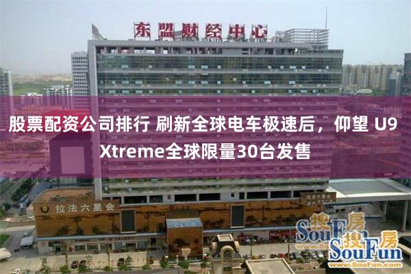 股票配资公司排行 刷新全球电车极速后，仰望 U9 Xtreme全球限量30台发售