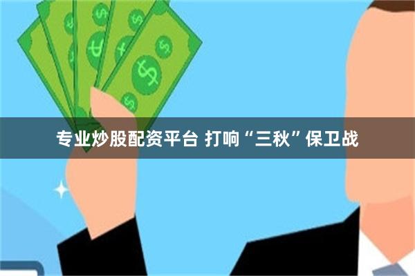 专业炒股配资平台 打响“三秋”保卫战