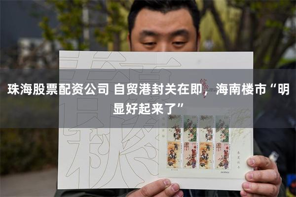 珠海股票配资公司 自贸港封关在即，海南楼市“明显好起来了”