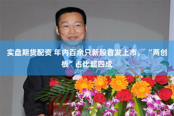 实盘期货配资 年内百余只新股首发上市， “两创板”占比超四成