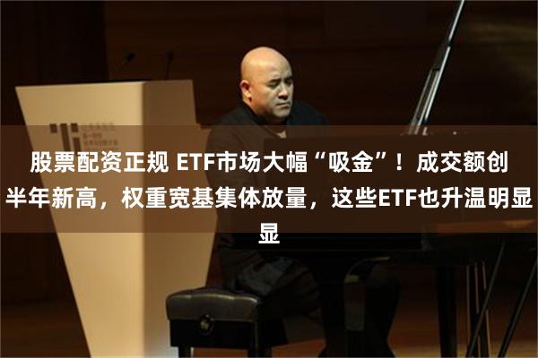 股票配资正规 ETF市场大幅“吸金”！成交额创半年新高，权重宽基集体放量，这些ETF也升温明显