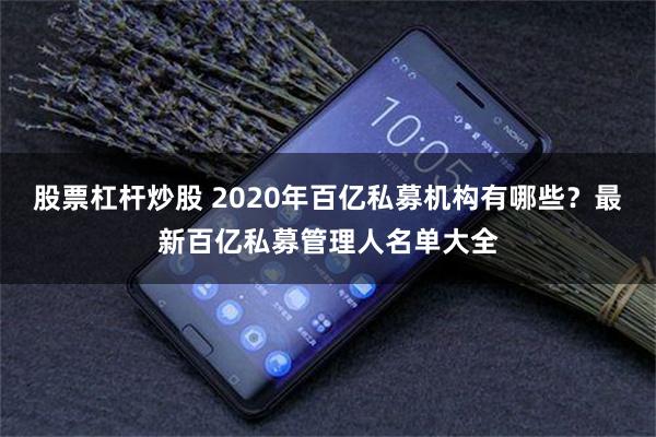 股票杠杆炒股 2020年百亿私募机构有哪些？最新百亿私募管理人名单大全