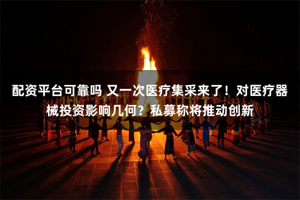 配资平台可靠吗 又一次医疗集采来了！对医疗器械投资影响几何？私募称将推动创新