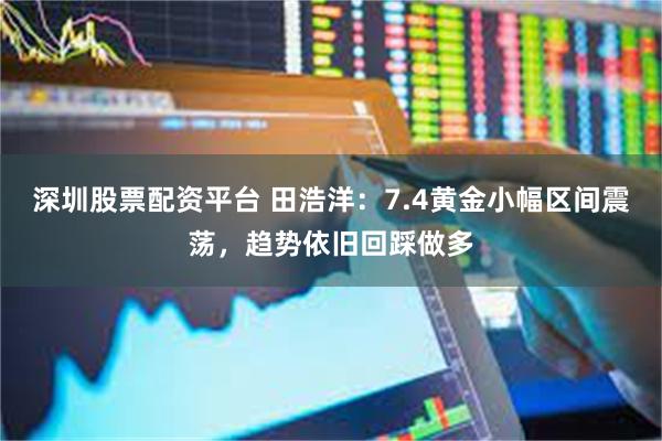深圳股票配资平台 田浩洋：7.4黄金小幅区间震荡，趋势依旧回踩做多