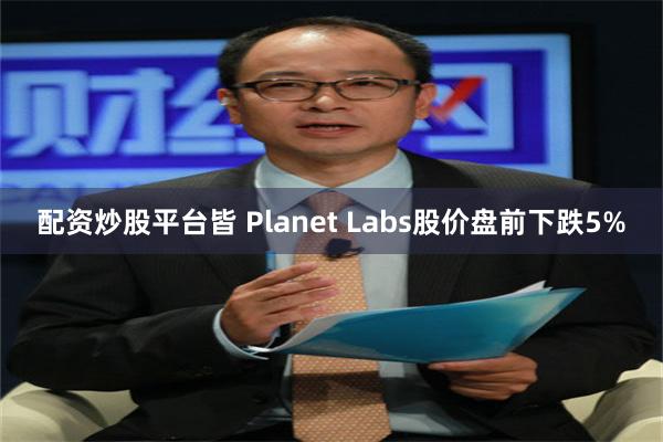 配资炒股平台皆 Planet Labs股价盘前下跌5%