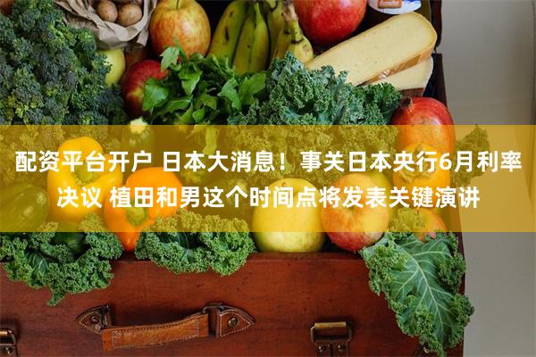 配资平台开户 日本大消息！事关日本央行6月利率决议 植田和男这个时间点将发表关键演讲