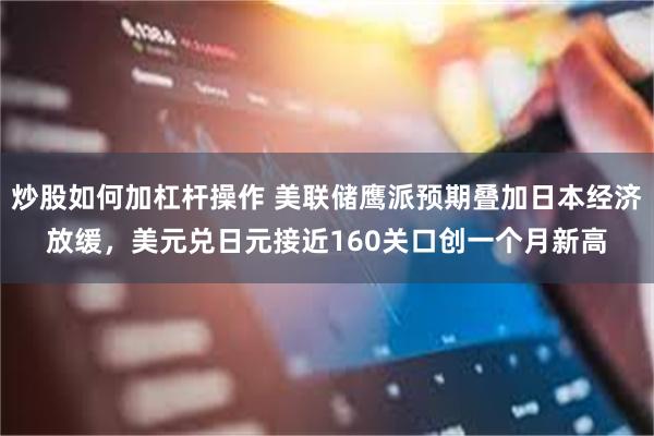 炒股如何加杠杆操作 美联储鹰派预期叠加日本经济放缓，美元兑日元接近160关口创一个月新高