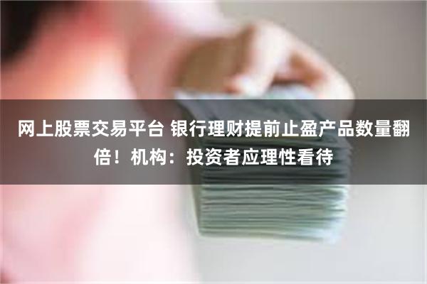 网上股票交易平台 银行理财提前止盈产品数量翻倍！机构：投资者应理性看待
