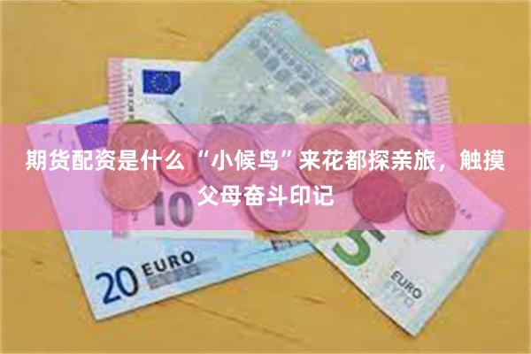 期货配资是什么 “小候鸟”来花都探亲旅，触摸父母奋斗印记