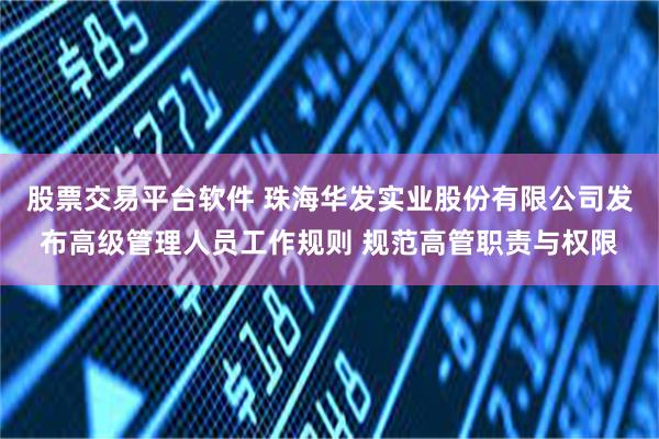 股票交易平台软件 珠海华发实业股份有限公司发布高级管理人员工作规则 规范高管职责与权限