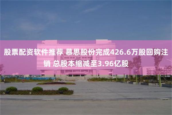 股票配资软件推荐 慕思股份完成426.6万股回购注销 总股本缩减至3.96亿股