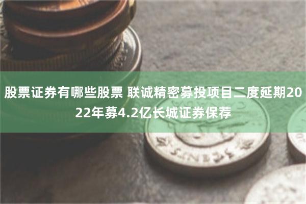 股票证券有哪些股票 联诚精密募投项目二度延期2022年募4.2亿长城证券保荐