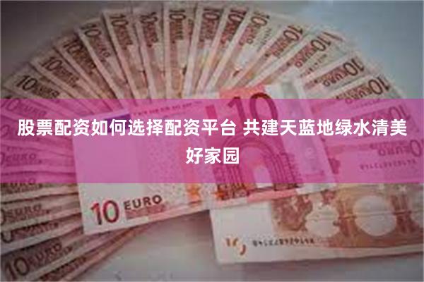 股票配资如何选择配资平台 共建天蓝地绿水清美好家园