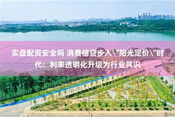 实盘配资安全吗 消费信贷步入＂阳光定价＂时代：利率透明化升级为行业共识