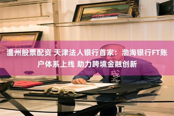 温州股票配资 天津法人银行首家：渤海银行FT账户体系上线 助力跨境金融创新