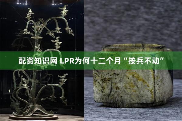 配资知识网 LPR为何十二个月“按兵不动”