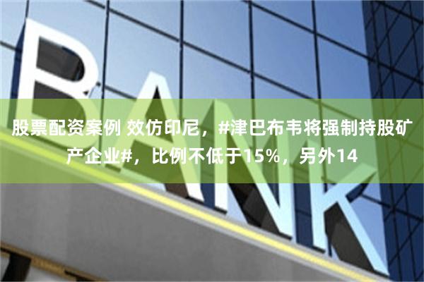 股票配资案例 效仿印尼，#津巴布韦将强制持股矿产企业#，比例不低于15%，另外14