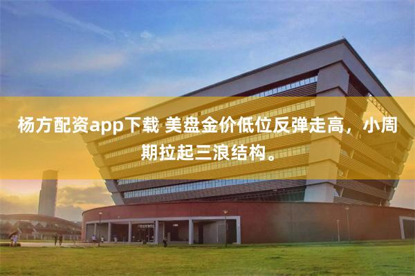 杨方配资app下载 美盘金价低位反弹走高，小周期拉起三浪结构。