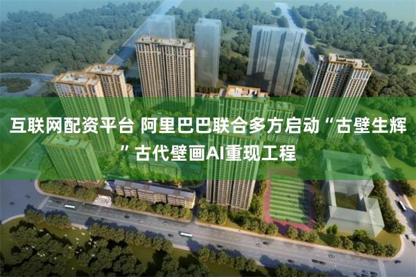 互联网配资平台 阿里巴巴联合多方启动“古壁生辉”古代壁画AI重现工程
