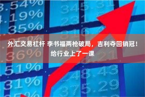 外汇交易杠杆 李书福两枪破局，吉利夺回销冠！给行业上了一课
