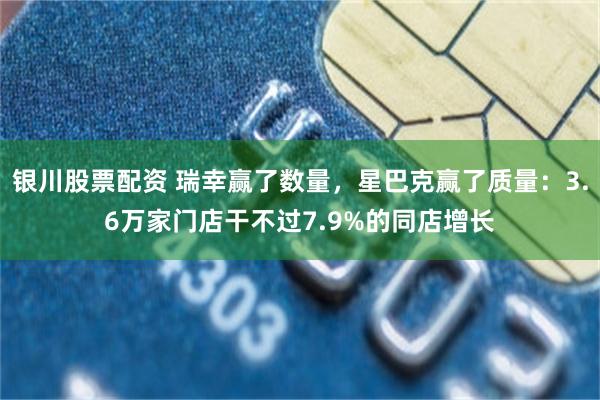 银川股票配资 瑞幸赢了数量，星巴克赢了质量：3.6万家门店干不过7.9%的同店增长