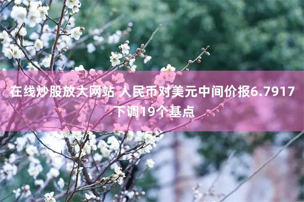 在线炒股放大网站 人民币对美元中间价报6.7917 下调19个基点
