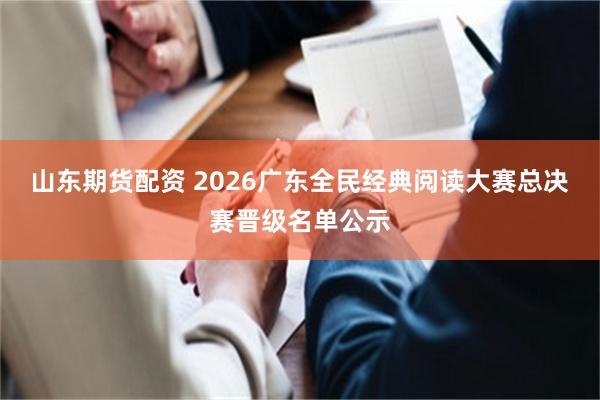 山东期货配资 2026广东全民经典阅读大赛总决赛晋级名单公示