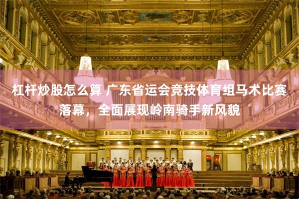 杠杆炒股怎么算 广东省运会竞技体育组马术比赛落幕，全面展现岭南骑手新风貌