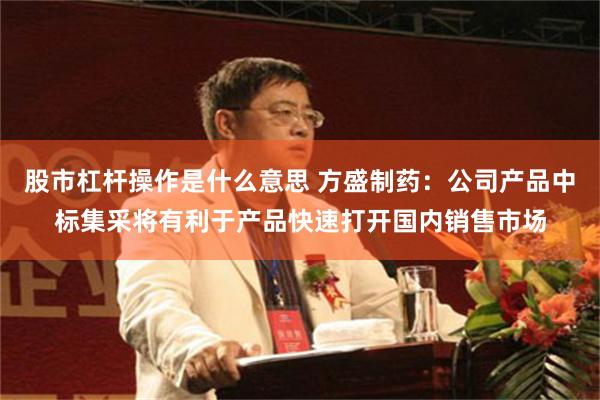 股市杠杆操作是什么意思 方盛制药：公司产品中标集采将有利于产品快速打开国内销售市场