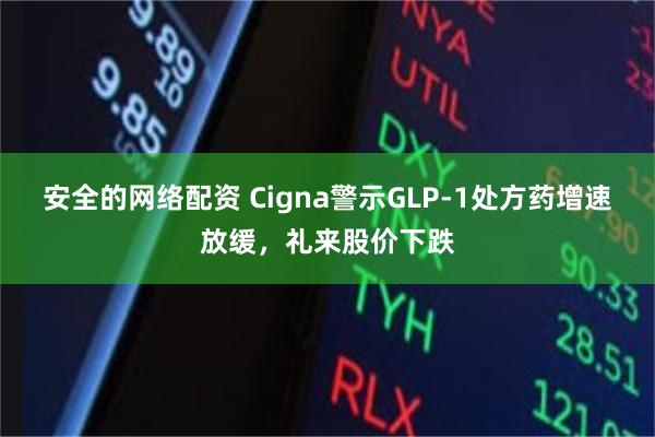 安全的网络配资 Cigna警示GLP-1处方药增速放缓，礼来股价下跌