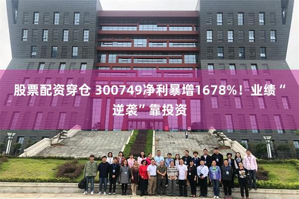股票配资穿仓 300749净利暴增1678%！业绩“逆袭”靠投资