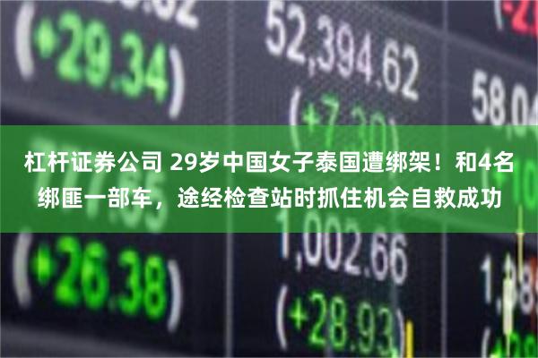 杠杆证券公司 29岁中国女子泰国遭绑架！和4名绑匪一部车，途经检查站时抓住机会自救成功