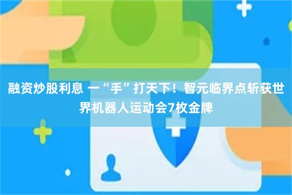 融资炒股利息 一“手”打天下！智元临界点斩获世界机器人运动会7枚金牌