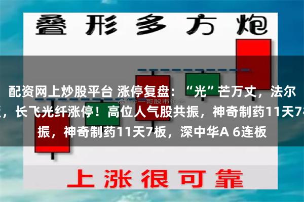 配资网上炒股平台 涨停复盘：“光”芒万丈，法尔胜、杭电股份2连板，长飞光纤涨停！高位人气股共振，神奇制药11天7板，深中华A 6连板