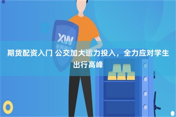 期货配资入门 公交加大运力投入，全力应对学生出行高峰
