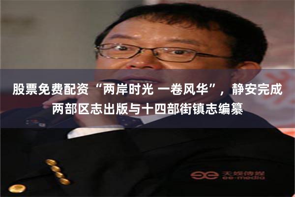 股票免费配资 “两岸时光 一卷风华”，静安完成两部区志出版与十四部街镇志编纂