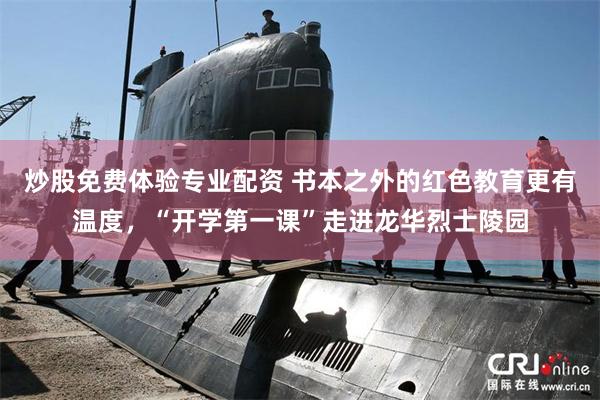 炒股免费体验专业配资 书本之外的红色教育更有温度，“开学第一课”走进龙华烈士陵园