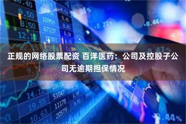 正规的网络股票配资 百洋医药：公司及控股子公司无逾期担保情况
