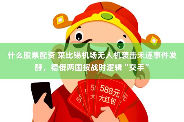 什么股票配资 莱比锡机场无人机袭击未遂事件发酵，德俄两国按战时逻辑“交手”