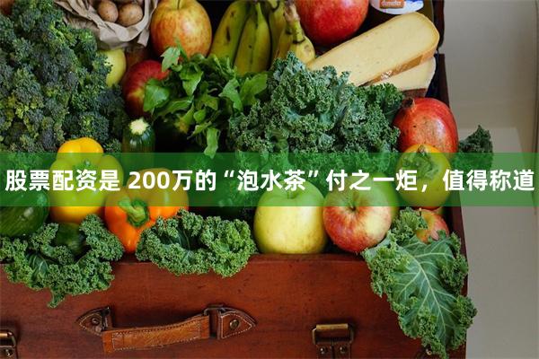 股票配资是 200万的“泡水茶”付之一炬，值得称道