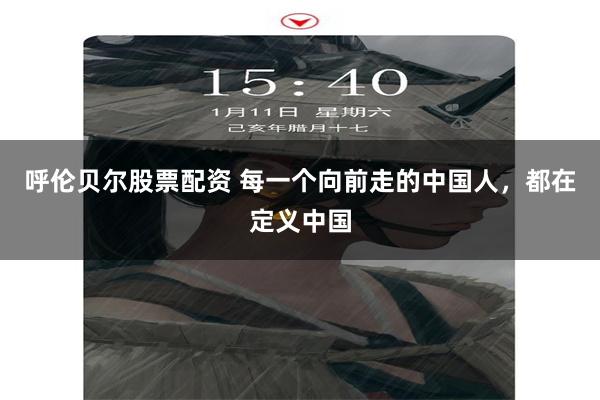 呼伦贝尔股票配资 每一个向前走的中国人，都在定义中国