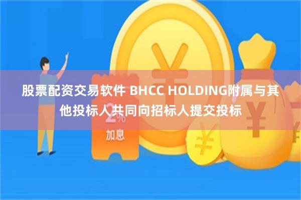 股票配资交易软件 BHCC HOLDING附属与其他投标人共同向招标人提交投标