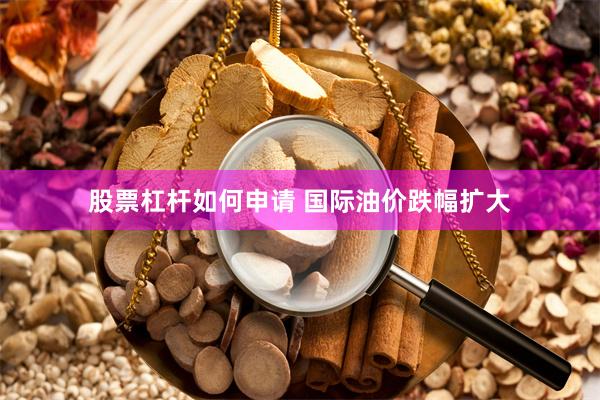 股票杠杆如何申请 国际油价跌幅扩大