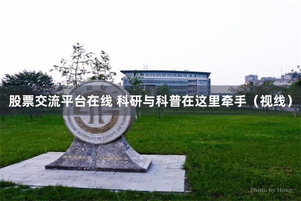 股票交流平台在线 科研与科普在这里牵手（视线）