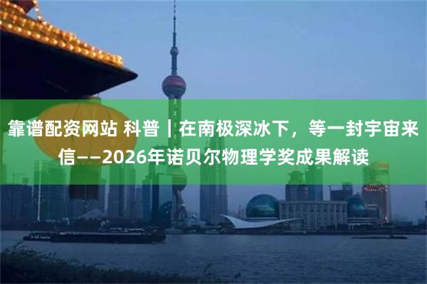 靠谱配资网站 科普｜在南极深冰下，等一封宇宙来信——2026年诺贝尔物理学奖成果解读